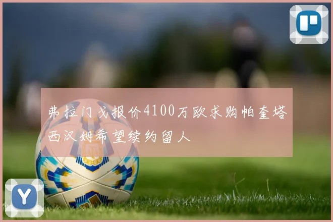 弗拉门戈报价4100万欧求购帕奎塔西汉姆希望续约留人