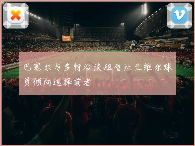 巴塞尔与多特洽谈租借杜兰维尔球员倾向选择前者