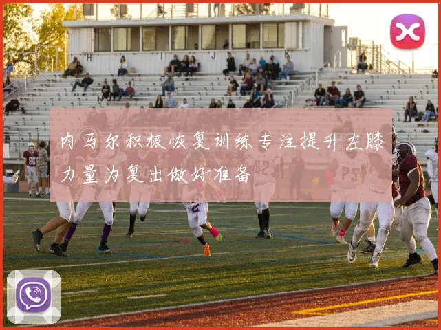 内马尔积极恢复训练专注提升左膝力量为复出做好准备