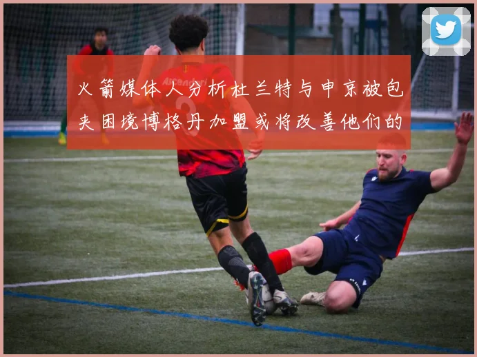 火箭媒体人分析杜兰特与申京被包夹困境博格丹加盟或将改善他们的进攻空间