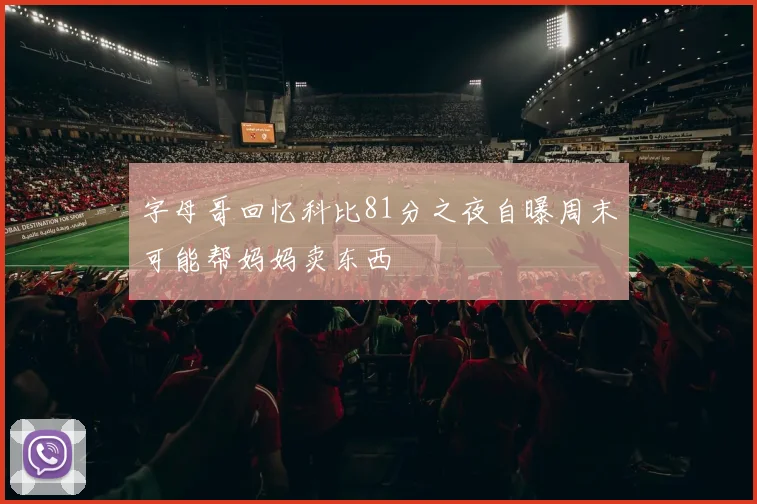 字母哥回忆科比81分之夜自曝周末可能帮妈妈卖东西