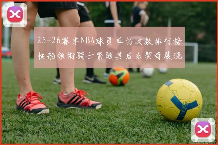 25-26赛季NBA球员单打次数排行榜快船领衔骑士紧随其后东契奇展现最高效率