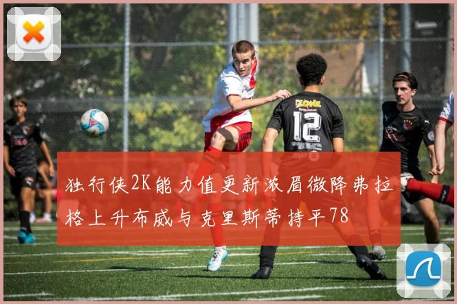 独行侠2K能力值更新浓眉微降弗拉格上升布威与克里斯蒂持平78