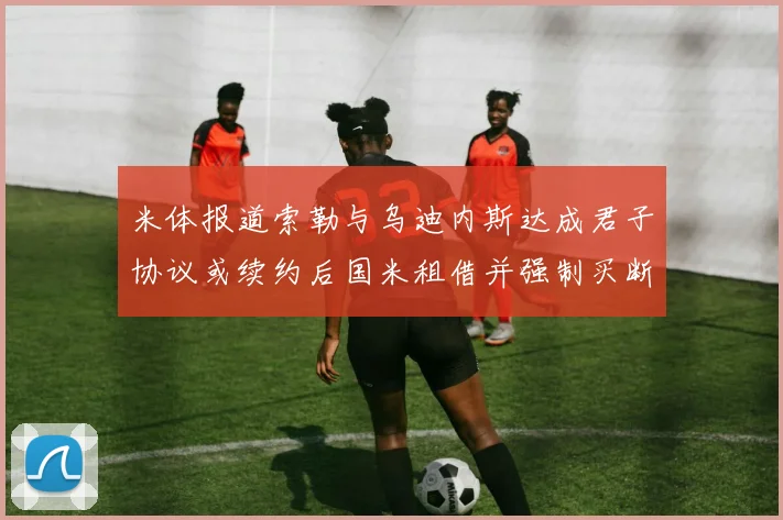 米体报道索勒与乌迪内斯达成君子协议或续约后国米租借并强制买断
