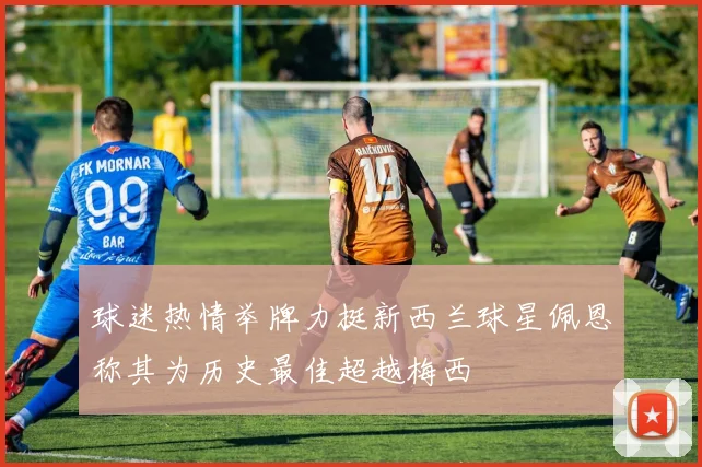 球迷热情举牌力挺新西兰球星佩恩称其为历史最佳超越梅西
