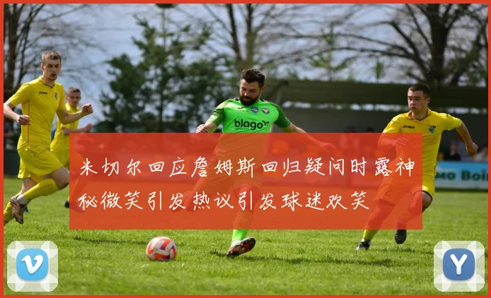 米切尔回应詹姆斯回归疑问时露神秘微笑引发热议引发球迷欢笑