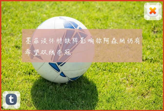 墨菲谈怀特缺阵影响称阿森纳仍有希望双线夺冠