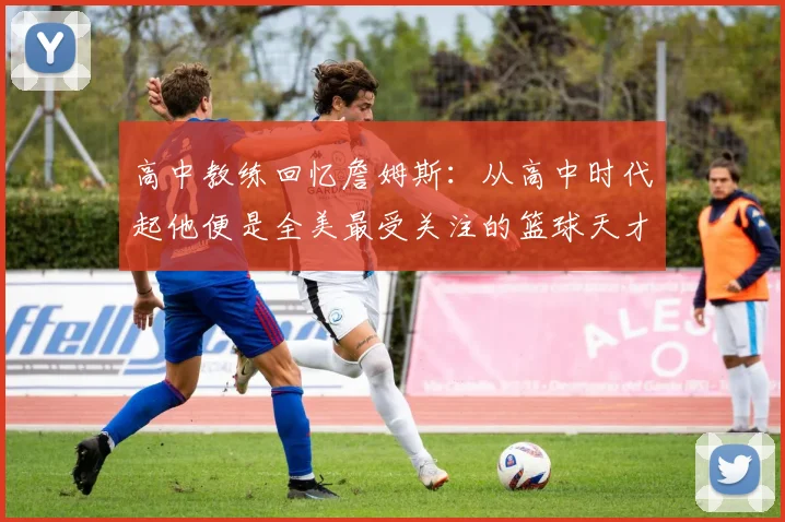 高中教练回忆詹姆斯：从高中时代起他便是全美最受关注的篮球天才