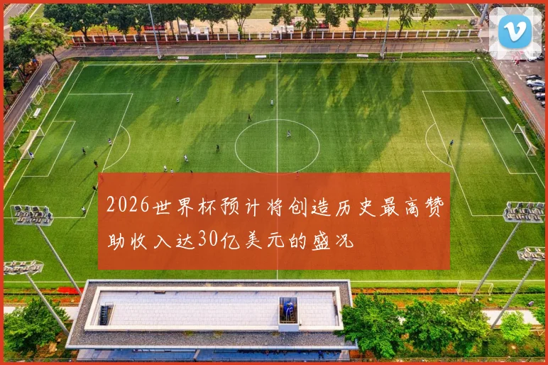 2026世界杯预计将创造历史最高赞助收入达30亿美元的盛况