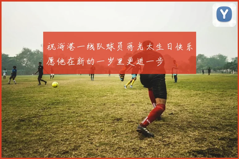 祝海港一线队球员蒋光太生日快乐愿他在新的一岁里更进一步