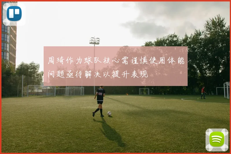 周琦作为球队核心需谨慎使用体能问题亟待解决以提升表现