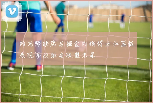 约老师缺席后掘金内线得分和篮板表现惨淡排名联盟末尾