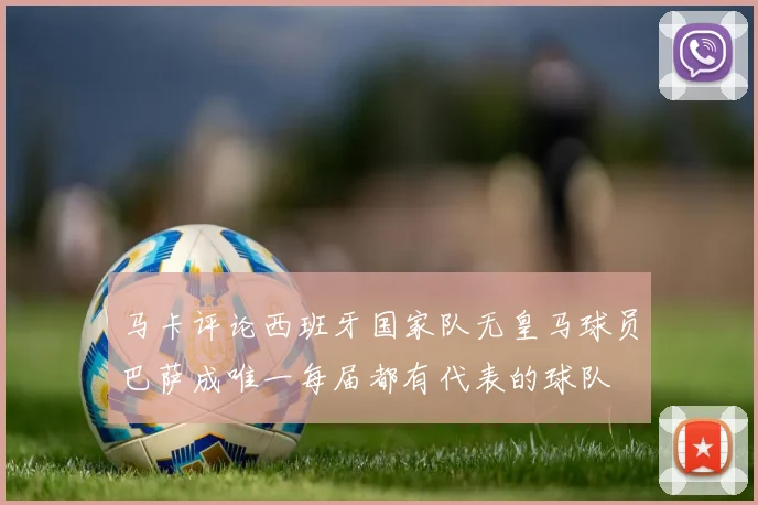 马卡评论西班牙国家队无皇马球员巴萨成唯一每届都有代表的球队