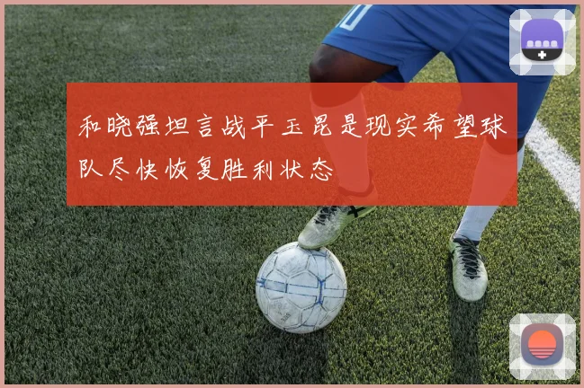 和晓强坦言战平玉昆是现实希望球队尽快恢复胜利状态