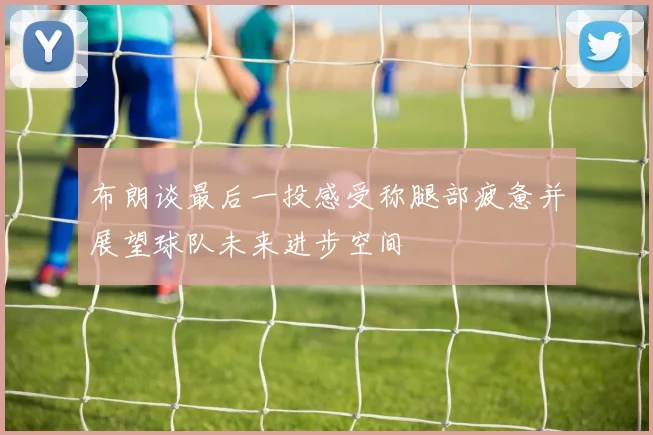 布朗谈最后一投感受称腿部疲惫并展望球队未来进步空间